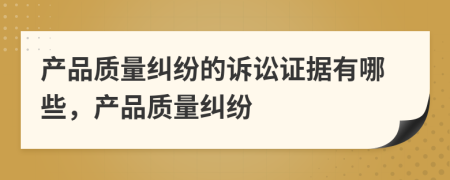 產(chǎn)品質(zhì)量糾紛的訴訟證據(jù)有哪些，產(chǎn)品質(zhì)量糾紛