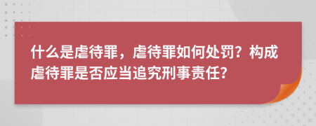 什么是虐待罪，虐待罪如何處罰？構(gòu)成虐待罪是否應(yīng)當(dāng)追究刑事責(zé)任？