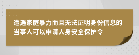 遭遇家庭暴力而且無(wú)法證明身份信息的當(dāng)事人可以申請(qǐng)人身安全保護(hù)令