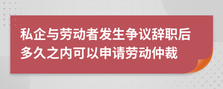 私企與勞動(dòng)者發(fā)生爭(zhēng)議辭職后多久之內(nèi)可以申請(qǐng)勞動(dòng)仲裁