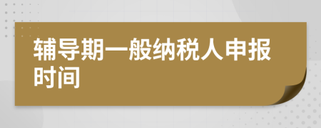 輔導(dǎo)期一般納稅人申報(bào)時(shí)間