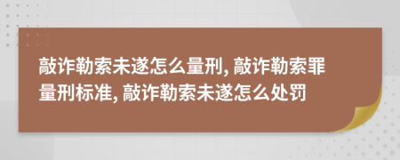 敲詐勒索未遂怎么量刑, 敲詐勒索罪量刑標準, 敲詐勒索未遂怎么處罰