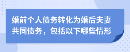 婚前個人債務轉化為婚后夫妻共同債務，包括以下哪些情形