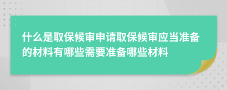 什么是取保候?qū)徤暾?qǐng)取保候?qū)彂?yīng)當(dāng)準(zhǔn)備的材料有哪些需要準(zhǔn)備哪些材料