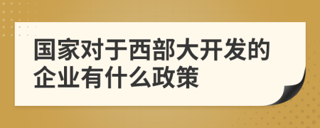 國家對于西部大開發(fā)的企業(yè)有什么政策
