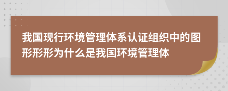我國(guó)現(xiàn)行環(huán)境管理體系認(rèn)證組織中的圖形形形為什么是我國(guó)環(huán)境管理體