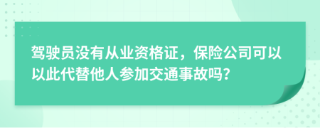 駕駛員沒有從業(yè)資格證，保險(xiǎn)公司可以以此代替他人參加交通事故嗎？