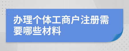 辦理個(gè)體工商戶注冊(cè)需要哪些材料