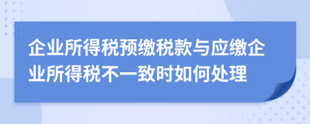 企業(yè)所得稅預繳稅款與應繳企業(yè)所得稅不一致時如何處理