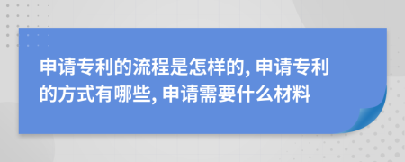 申請專利的流程是怎樣的, 申請專利的方式有哪些, 申請需要什么材料