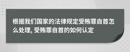 根據(jù)我們國家的法律規(guī)定受賄罪自首怎么處理, 受賄罪自首的如何認(rèn)定
