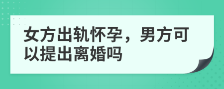 女方出軌懷孕，男方可以提出離婚嗎