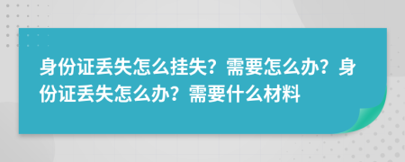 身份證丟失怎么掛失？需要怎么辦？身份證丟失怎么辦？需要什么材料