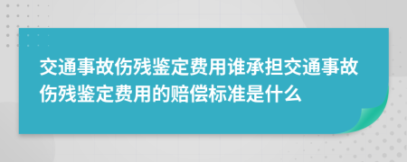 交通事故傷殘鑒定費(fèi)用誰(shuí)承擔(dān)交通事故傷殘鑒定費(fèi)用的賠償標(biāo)準(zhǔn)是什么