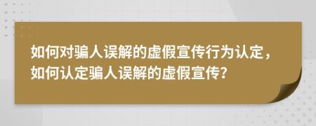 如何對騙人誤解的虛假宣傳行為認定，如何認定騙人誤解的虛假宣傳？