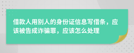 借款人用別人的身份證信息寫借條，應該被告成詐騙罪，應該怎么處理