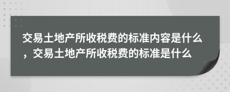 交易土地產(chǎn)所收稅費(fèi)的標(biāo)準(zhǔn)內(nèi)容是什么，交易土地產(chǎn)所收稅費(fèi)的標(biāo)準(zhǔn)是什么