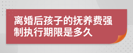 離婚后孩子的撫養(yǎng)費(fèi)強(qiáng)制執(zhí)行期限是多久