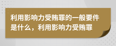 利用影響力受賄罪的一般要件是什么，利用影響力受賄罪
