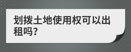 劃撥土地使用權(quán)可以出租嗎？