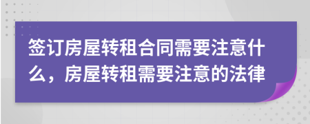簽訂房屋轉(zhuǎn)租合同需要注意什么，房屋轉(zhuǎn)租需要注意的法律