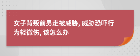 女子背叛前男走被威脅, 威脅恐嚇行為輕微傷, 該怎么辦