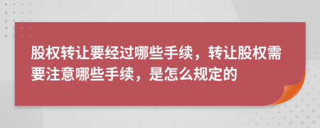 股權(quán)轉(zhuǎn)讓要經(jīng)過哪些手續(xù)，轉(zhuǎn)讓股權(quán)需要注意哪些手續(xù)，是怎么規(guī)定的