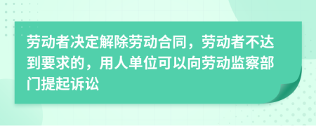勞動者決定解除勞動合同，勞動者不達到要求的，用人單位可以向勞動監(jiān)察部門提起訴訟