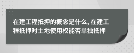 在建工程抵押的概念是什么, 在建工程抵押時(shí)土地使用權(quán)能否單獨(dú)抵押