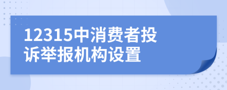 12315中消費者投訴舉報機構(gòu)設置