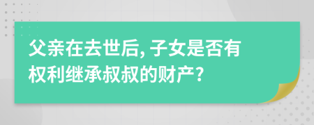 父親在去世后, 子女是否有權(quán)利繼承叔叔的財產(chǎn)?