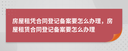 房屋租憑合同登記備案要怎么辦理，房屋租賃合同登記備案要怎么辦理