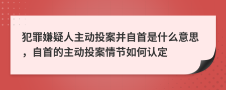 犯罪嫌疑人主動投案并自首是什么意思，自首的主動投案情節(jié)如何認(rèn)定