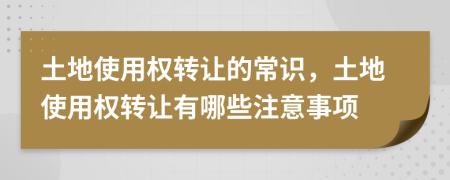 土地使用權(quán)轉(zhuǎn)讓的常識(shí)，土地使用權(quán)轉(zhuǎn)讓有哪些注意事項(xiàng)
