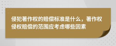 侵犯著作權(quán)的賠償標(biāo)準(zhǔn)是什么，著作權(quán)侵權(quán)賠償?shù)姆秶鷳?yīng)考慮哪些因素