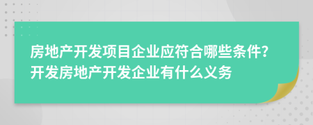 房地產開發(fā)項目企業(yè)應符合哪些條件？開發(fā)房地產開發(fā)企業(yè)有什么義務