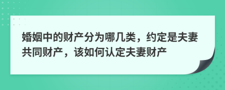 婚姻中的財產(chǎn)分為哪幾類，約定是夫妻共同財產(chǎn)，該如何認定夫妻財產(chǎn)