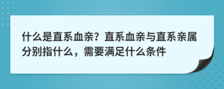 什么是直系血親？直系血親與直系親屬分別指什么，需要滿足什么條件