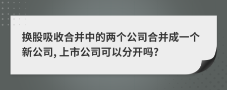 換股吸收合并中的兩個公司合并成一個新公司, 上市公司可以分開嗎?