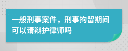 一般刑事案件，刑事拘留期間可以請辯護律師嗎