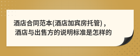 酒店合同范本(酒店加賓房托管) , 酒店與出售方的說明標(biāo)準(zhǔn)是怎樣的