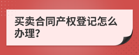 買賣合同產(chǎn)權(quán)登記怎么辦理？