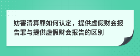 妨害清算罪如何認定，提供虛假財會報告罪與提供虛假財會報告的區(qū)別