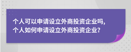 個人可以申請設(shè)立外商投資企業(yè)嗎, 個人如何申請設(shè)立外商投資企業(yè)？