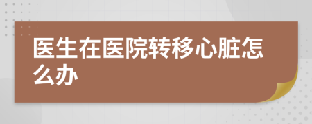 醫(yī)生在醫(yī)院轉(zhuǎn)移心臟怎么辦