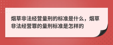 煙草非法經(jīng)營(yíng)量刑的標準是什么，煙草非法經(jīng)營(yíng)罪的量刑標準是怎樣的