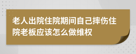 老人出院住院期間自己摔傷住院老板應(yīng)該怎么做維權(quán)