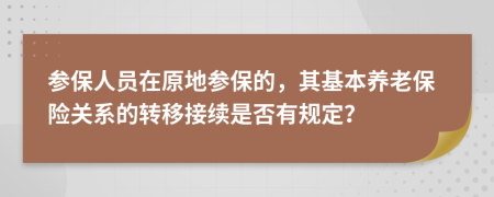 參保人員在原地參保的，其基本養(yǎng)老保險關(guān)系的轉(zhuǎn)移接續(xù)是否有規(guī)定？