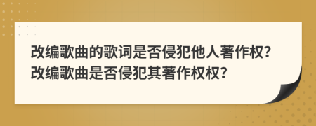 改編歌曲的歌詞是否侵犯他人著作權(quán)？改編歌曲是否侵犯其著作權(quán)權(quán)？