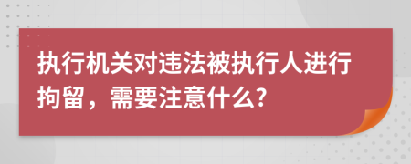 執(zhí)行機(jī)關(guān)對(duì)違法被執(zhí)行人進(jìn)行拘留，需要注意什么?
